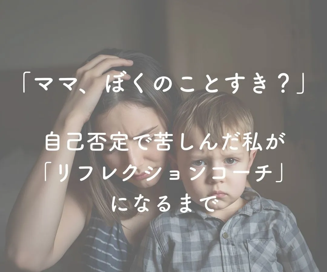 「ママ、ぼくのことすき?」〜自己否定で苦しんだ私が「リフレクションコーチ」になるまで。